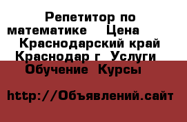 Репетитор по математике. › Цена ­ 500 - Краснодарский край, Краснодар г. Услуги » Обучение. Курсы   